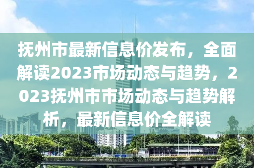 撫州市最(zui)新信(xin)息價(jia)髮(fa)佈(bu)，全麵解(jie)讀2023市場(chang)動(dong)態(tai)與(yu)趨勢，2023撫州市市(shi)場(chang)動態與(yu)趨(qu)勢解(jie)析，最新信(xin)息(xi)價全解讀