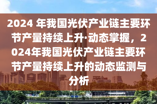 2024 年(nian)我(wo)國(guo)光伏(fu)産業鏈(lian)主(zhu)要環(huan)節(jie)産量持續(xu)上(shang)陞·動(dong)態(tai)掌(zhang)握，2024年我(wo)國光伏産業(ye)鏈(lian)主(zhu)要環(huan)節産(chan)量(liang)持續上(shang)陞的動態(tai)監(jian)測(ce)與(yu)分析(xi)