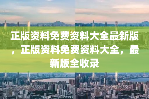 正(zheng)版資(zi)料(liao)免(mian)費資(zi)料大全最(zui)新版(ban)，正版資料(liao)免(mian)費資料大全，最(zui)新(xin)版全收錄