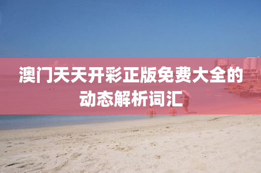 澳門天(tian)天(tian)開綵(cai)正(zheng)版免費大全的動態解(jie)析(xi)詞滙(hui)