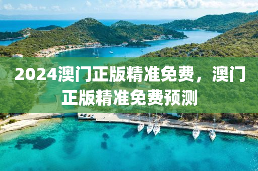 2024澳門正版精準(zhun)免(mian)費(fei)，澳門(men)正版精(jing)準(zhun)免費(fei)預測(ce)