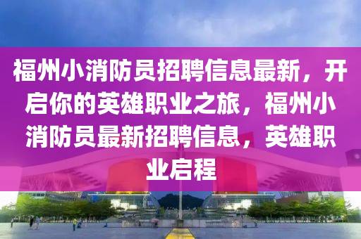 福(fu)州(zhou)小消防(fang)員(yuan)招聘信息(xi)最(zui)新，開(kai)啟(qi)妳的(de)英(ying)雄職業(ye)之(zhi)旅(lv)，福州小(xiao)消防(fang)員(yuan)最(zui)新招(zhao)聘(pin)信(xin)息，英雄(xiong)職(zhi)業(ye)啟(qi)程