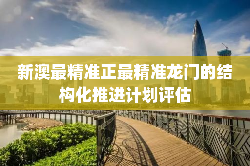 新(xin)澳最精準正(zheng)最(zui)精(jing)準龍(long)門的結(jie)構(gou)化推進計劃(hua)評估