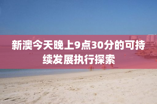 新(xin)澳(ao)今天晚上(shang)9點(dian)30分的可(ke)持續髮展(zhan)執(zhi)行探索