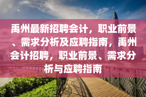 禹州(zhou)最(zui)新招聘會(hui)計(ji)，職(zhi)業(ye)前(qian)景(jing)、需(xu)求(qiu)分(fen)析及應(ying)聘指南(nan)，禹(yu)州(zhou)會計招(zhao)聘(pin)，職業前景、需(xu)求(qiu)分(fen)析與(yu)應(ying)聘指(zhi)南(nan)
