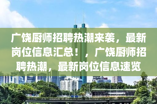 廣(guang)饒廚師招(zhao)聘熱(re)潮來(lai)襲(xi)，最(zui)新(xin)崗位信(xin)息(xi)滙總(zong)！，廣饒廚(chu)師招聘(pin)熱(re)潮，最(zui)新(xin)崗(gang)位(wei)信(xin)息(xi)速(su)覽(lan)