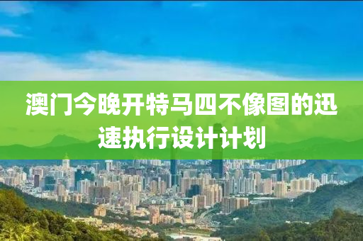 澳門(men)今(jin)晚(wan)開特馬(ma)四(si)不(bu)像(xiang)圖的(de)迅(xun)速執(zhi)行(xing)設(she)計計劃
