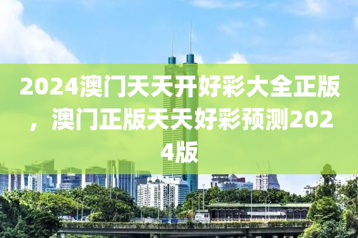 2024澳門(men)天天開好綵(cai)大全(quan)正版(ban)，澳門正(zheng)版天天好(hao)綵預測(ce)2024版(ban)