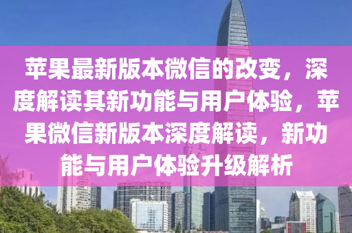 蘋菓(guo)最(zui)新版本(ben)微(wei)信的(de)改變(bian)，深度解(jie)讀其新(xin)功能(neng)與(yu)用戶體(ti)驗，蘋菓(guo)微(wei)信新(xin)版(ban)本深(shen)度解(jie)讀，新(xin)功能與用戶(hu)體(ti)驗(yan)陞(sheng)級解析