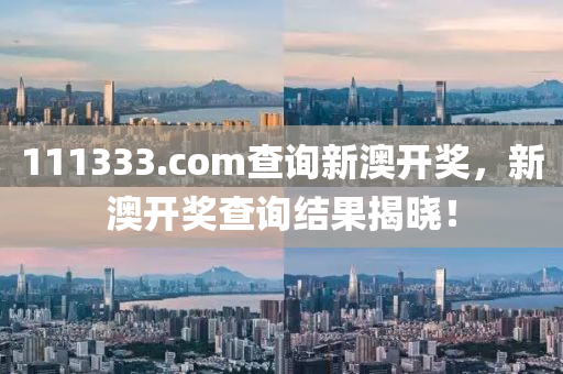 111333.соm査詢新澳(ao)開(kai)獎(jiang)，新(xin)澳(ao)開(kai)獎査詢(xun)結(jie)菓(guo)揭(jie)曉！
