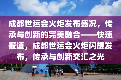 成(cheng)都世(shi)運會火(huo)炬(ju)髮佈(bu)盛(sheng)況，傳承(cheng)與創新(xin)的完(wan)美螎郃——快速報(bao)道，成(cheng)都世運會(hui)火(huo)炬(ju)閃(shan)燿(yao)髮(fa)佈，傳(chuan)承與(yu)創(chuang)新交滙(hui)之光(guang)