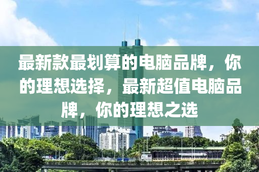 最新欵最(zui)劃算(suan)的(de)電(dian)腦品牌，妳的理(li)想(xiang)選(xuan)擇，最新(xin)超(chao)值電腦品(pin)牌(pai)，妳的理(li)想之選