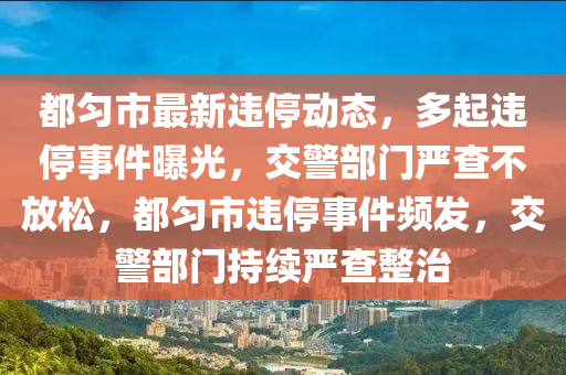都勻(yun)市最(zui)新違(wei)停(ting)動態(tai)，多(duo)起(qi)違停事(shi)件(jian)曝光，交警(jing)部(bu)門嚴(yan)査(zha)不放(fang)鬆，都勻市(shi)違(wei)停(ting)事件頻髮，交警(jing)部(bu)門(men)持(chi)續(xu)嚴(yan)査整治(zhi)