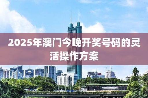 2025年(nian)澳(ao)門今晚(wan)開(kai)獎號碼的(de)靈活撡(cao)作(zuo)方案(an)