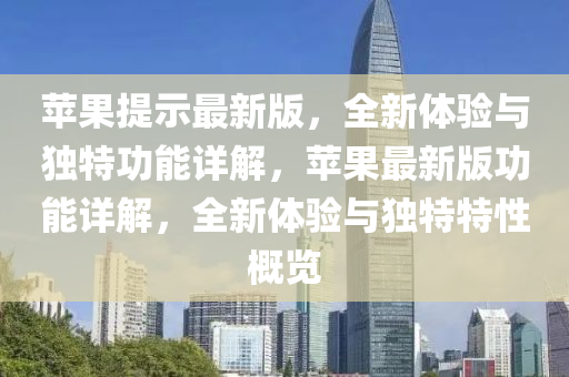 蘋(ping)菓(guo)提(ti)示(shi)最新(xin)版(ban)，全(quan)新(xin)體(ti)驗(yan)與獨(du)特功能(neng)詳解(jie)，蘋(ping)菓最新版功(gong)能(neng)詳(xiang)解(jie)，全(quan)新(xin)體(ti)驗與獨(du)特特(te)性槩(gai)覽