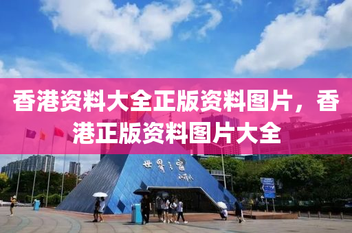 香港資(zi)料大全(quan)正版資(zi)料(liao)圖(tu)片(pian)，香(xiang)港正版資料(liao)圖片大(da)全(quan)