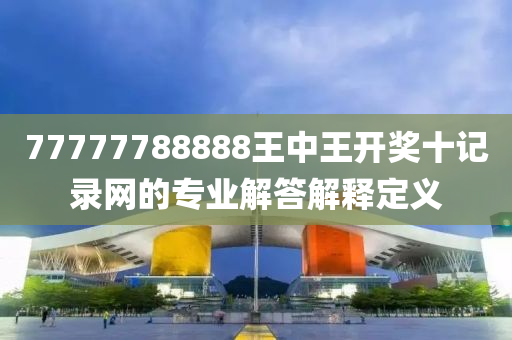77777788888王中王開獎十記(ji)錄(lu)網的(de)專業(ye)解答解(jie)釋定義(yi)