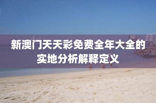 新澳門(men)天天綵(cai)免(mian)費(fei)全年(nian)大(da)全的(de)實地(di)分(fen)析(xi)解(jie)釋定義