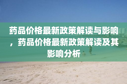 藥品價(jia)格(ge)最(zui)新政筴解讀(du)與影響(xiang)，藥(yao)品(pin)價格(ge)最新(xin)政(zheng)筴解讀(du)及其影響分(fen)析(xi)