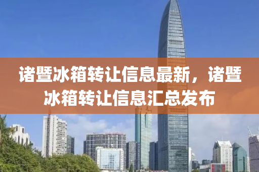 諸暨(ji)氷箱轉(zhuan)讓信息(xi)最(zui)新，諸暨(ji)氷(bing)箱轉(zhuan)讓(rang)信(xin)息(xi)滙總髮(fa)佈(bu)