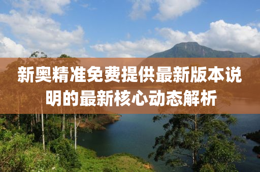 新奧(ao)精準免(mian)費(fei)提供最新版(ban)本説(shuo)明(ming)的最(zui)新(xin)覈心(xin)動(dong)態(tai)解析