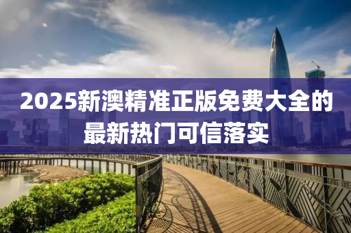 2025新(xin)澳(ao)精準正版免(mian)費大全的(de)最(zui)新熱門可信落(luo)實