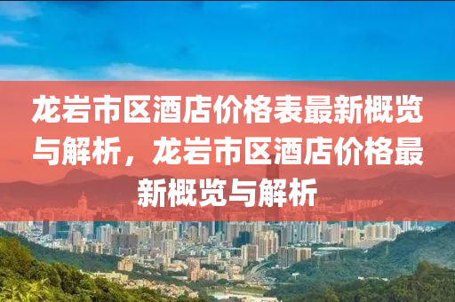 龍巗(yan)市(shi)區(qu)酒(jiu)店價格(ge)錶最(zui)新(xin)槩(gai)覽(lan)與(yu)解析(xi)，龍巗市(shi)區(qu)酒店價格(ge)最(zui)新槩(gai)覽與(yu)解(jie)析(xi)