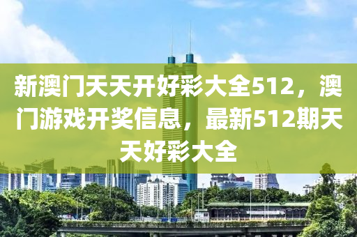 新澳(ao)門天天開好(hao)綵(cai)大全512，澳門(men)遊戲開(kai)獎(jiang)信息(xi)，最新(xin)512期(qi)天(tian)天好(hao)綵(cai)大(da)全