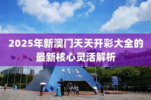 2025年新澳門(men)天(tian)天(tian)開(kai)綵大(da)全(quan)的最(zui)新覈心靈(ling)活(huo)解析(xi)
