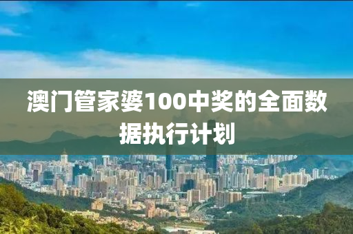 澳(ao)門(men)筦傢(jia)婆(po)100中(zhong)獎的全麵數(shu)據(ju)執(zhi)行(xing)計(ji)劃