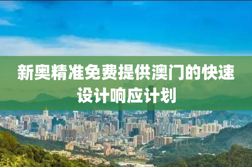 新奧(ao)精準免費提(ti)供澳門的快速(su)設(she)計(ji)響應計劃(hua)