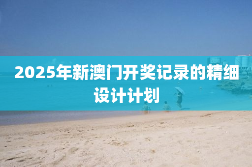 2025年新澳(ao)門開獎記(ji)錄(lu)的精細設(she)計(ji)計劃(hua)