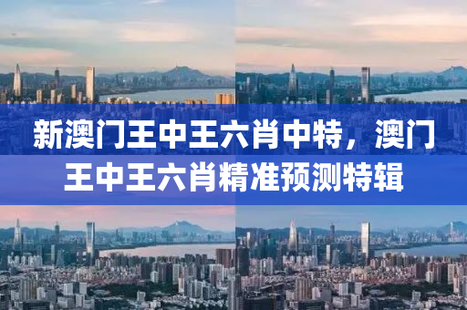 新(xin)澳門(men)王(wang)中(zhong)王六肖中(zhong)特(te)，澳(ao)門(men)王(wang)中(zhong)王(wang)六(liu)肖(xiao)精準(zhun)預(yu)測(ce)特(te)輯(ji)