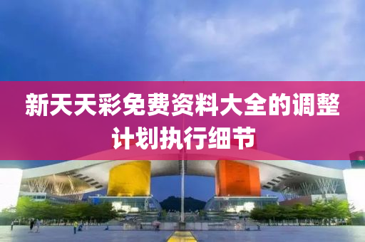 新(xin)天天(tian)綵(cai)免費(fei)資(zi)料(liao)大(da)全(quan)的(de)調整計劃執行細(xi)節