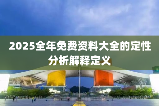 2025全(quan)年(nian)免(mian)費(fei)資料大(da)全的定性分析解釋(shi)定(ding)義(yi)