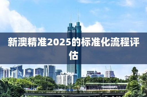 新(xin)澳精(jing)準(zhun)2025的(de)標準(zhun)化流(liu)程評(ping)估(gu)