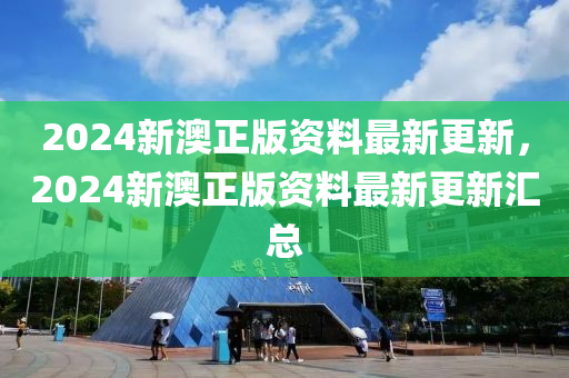 2024新澳(ao)正(zheng)版資料最新更(geng)新，2024新(xin)澳正版(ban)資料(liao)最(zui)新更(geng)新滙(hui)總