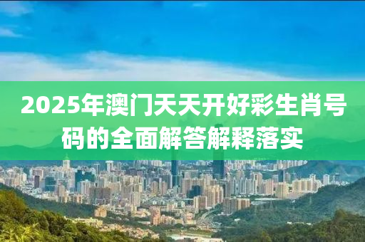 2025年澳門天天(tian)開(kai)好綵(cai)生(sheng)肖(xiao)號碼(ma)的全麵解答解(jie)釋落實