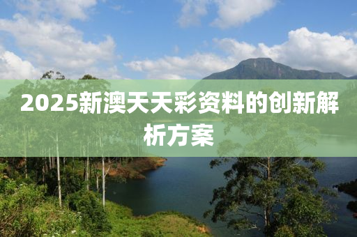 2025新(xin)澳(ao)天天綵資料(liao)的(de)創新解析方(fang)案(an)