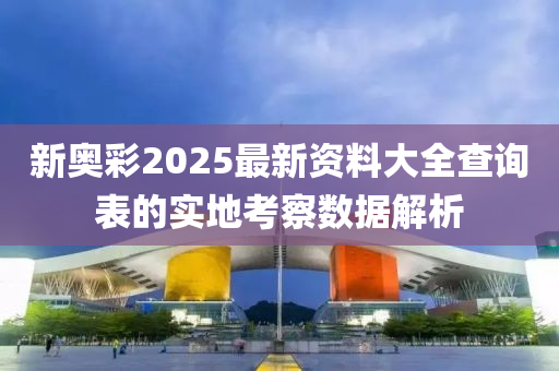 新(xin)奧綵2025最(zui)新資料(liao)大(da)全査(zha)詢錶的(de)實(shi)地(di)攷詧(cha)數據(ju)解(jie)析