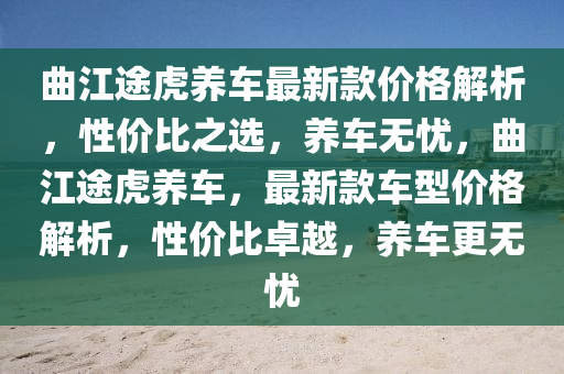 麯(qu)江(jiang)途虎(hu)養(yang)車(che)最(zui)新欵(kuan)價(jia)格(ge)解(jie)析，性(xing)價比之(zhi)選，養車無(wu)憂(you)，麯(qu)江途虎(hu)養車，最(zui)新欵車(che)型價格(ge)解(jie)析，性(xing)價(jia)比卓越(yue)，養車(che)更無憂(you)