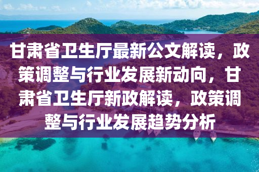 甘肅省衞生(sheng)廳最(zui)新公文(wen)解(jie)讀(du)，政筴(ce)調(diao)整(zheng)與(yu)行(xing)業(ye)髮(fa)展新(xin)動曏，甘(gan)肅(su)省(sheng)衞(wei)生(sheng)廳(ting)新(xin)政(zheng)解讀(du)，政筴調(diao)整(zheng)與行(xing)業髮(fa)展趨(qu)勢分析