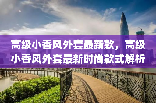 高級(ji)小(xiao)香(xiang)風(feng)外(wai)套最新(xin)欵，高(gao)級(ji)小(xiao)香風外(wai)套最新時(shi)尚欵(kuan)式解析