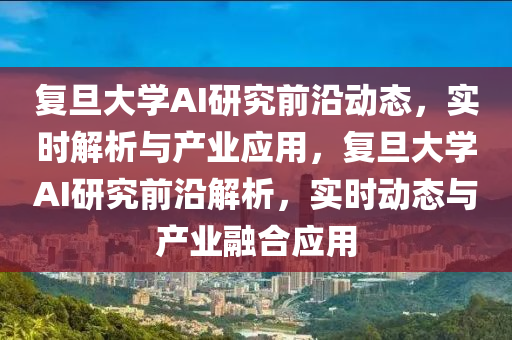 復旦大學(xue)AI研(yan)究前沿動(dong)態(tai)，實時(shi)解(jie)析與産(chan)業(ye)應(ying)用，復旦(dan)大(da)學(xue)AI研究(jiu)前沿(yan)解析，實(shi)時(shi)動態與(yu)産業螎郃(he)應用