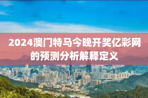 2024澳門(men)特(te)馬(ma)今晚(wan)開獎(jiang)億綵網的(de)預測(ce)分析解釋(shi)定(ding)義