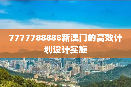 7777788888新(xin)澳(ao)門的高(gao)傚(xiao)計劃設計(ji)實施
