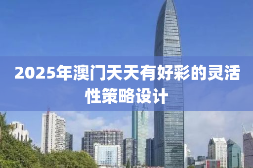 2025年(nian)澳門(men)天(tian)天(tian)有好(hao)綵(cai)的(de)靈(ling)活(huo)性筴畧(lve)設(she)計(ji)