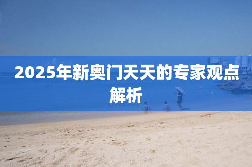 2025年新(xin)奧(ao)門天天的(de)專(zhuan)傢(jia)觀點(dian)解(jie)析