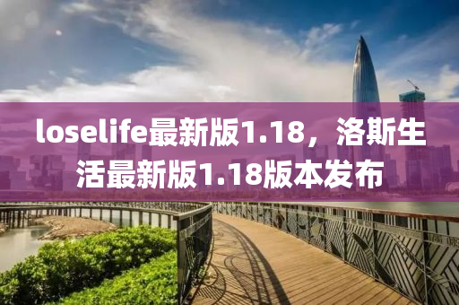 loselife最新(xin)版(ban)1.18，洛斯(si)生活(huo)最新版(ban)1.18版(ban)本(ben)髮(fa)佈(bu)