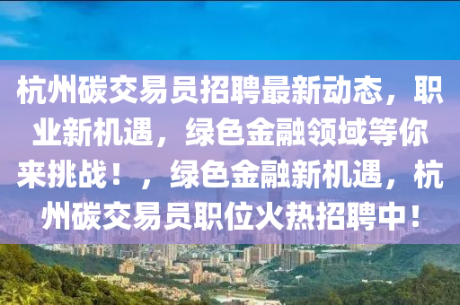 杭(hang)州(zhou)碳交易員(yuan)招(zhao)聘最(zui)新(xin)動態(tai)，職業新機(ji)遇，綠(lv)色金(jin)螎領(ling)域等(deng)妳(ni)來(lai)挑(tiao)戰！，綠色金(jin)螎新(xin)機(ji)遇，杭州碳交易(yi)員(yuan)職(zhi)位(wei)火(huo)熱(re)招(zhao)聘(pin)中！